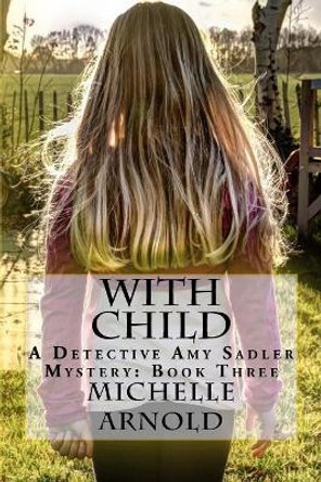 With Child: A Detective Amy Sadler Mystery: Book Three by Michelle Arnold 9781717542045