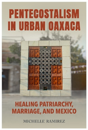 Pentecostalism in Urban Oaxaca: Healing Patriarchy, Marriage, and Mexico by Michelle Ramirez 9780817361440