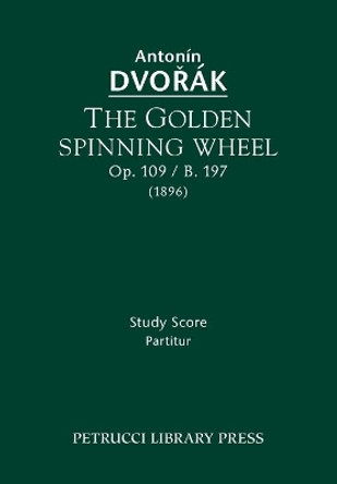 The Golden Spinning Wheel, Op.109 / B.197: Study score by Antonin Dvorak 9781608741090