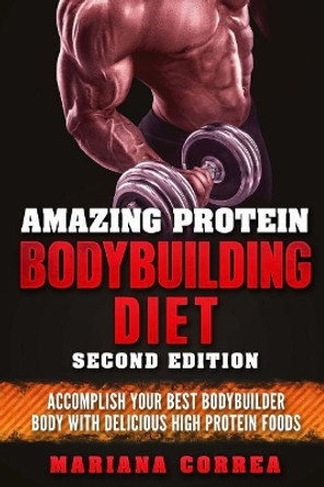 AMAZING PROTEIN BODYBUILDING DiET SECOND EDITION: ACCOMPLISH YOUR BEST BODYBUILDER BODY WiTH DELICIOUS HIGH PROTEIN FOODS by Mariana Correa 9781718813205