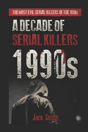 1990s - A Decade of Serial Killers: The Most Evil Serial Killers of the 1990s by Jack Smith 9781702729796