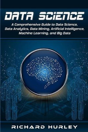 Data Science: A Comprehensive Guide to Data Science, Data Analytics, Data Mining, Artificial Intelligence, Machine Learning, and Big Data by Richard Hurley 9781704636030