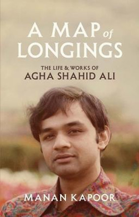 A Map of Longings: The Life and Works of Agha Shahid Ali by Manan Kapoor