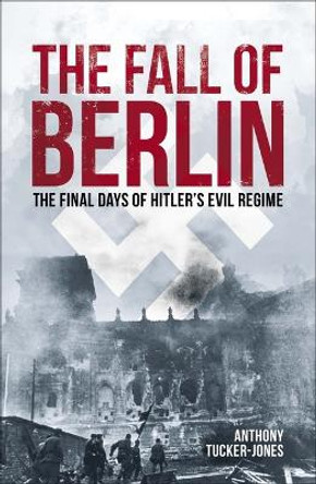 The Fall of Berlin: The Final Days of Hitler's Evil Regime by Anthony Tucker-Jones 9781398836365