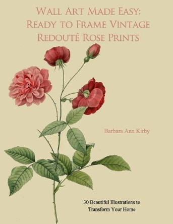 Wall Art Made Easy: Ready to Frame Vintage Redoute Rose Prints: 30 Beautiful Illustrations to Transform Your Home by Barbara Ann Kirby 9781548055134