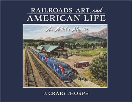 Railroads, Art, and American Life: An Artist's Memoir by J. Craig Thorpe
