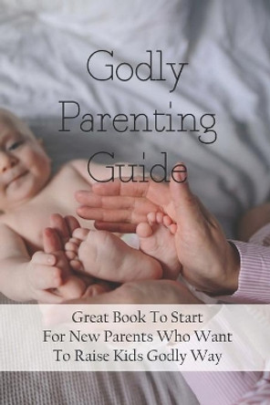 Godly Parenting Guide: Great Book To Start For New Parents Who Want To Raise Kids Godly Way: Christian Books For Fathers Day by Marquita Pasana 9798734481424