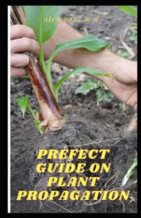 Prefect Guide on Plant Propagation: All Essential Thing You Need to Know about Plant Propagation by Alex Paul M D 9798569300464