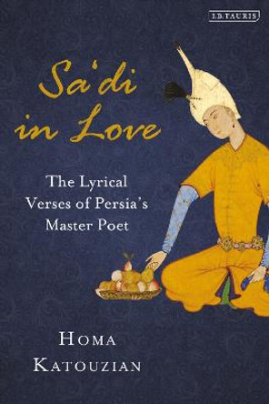 Sa'di in Love: The Lyrical Verses of Persia's Master Poet by Homa Katouzian