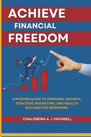 Achieve Financial Freedom: A Modern Guide to Personal Growth, Strategic Budgeting, and Wealth Building for Beginners by Chalondra A J Maxwell 9798874390181