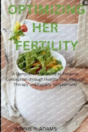 Optimizing Her Fertility: A Comprehensive Guide to Enhance Conception through Healthy Diet, Physical Therapy and Fertility Supplements by Winnie R Adams 9798879805505