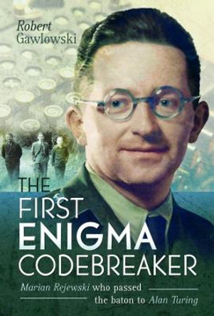 The First Enigma Codebreaker: Marian Rejewski who passed the baton to Alan Turing by Robert Gawlowski