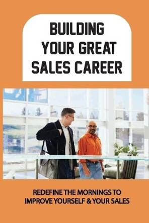 Building Your Great Sales Career: Redefine The Mornings To Improve Yourself & Your Sales: Daily Practices To Fuel Your Selling Efforts by Dianne Oran 9798461699338