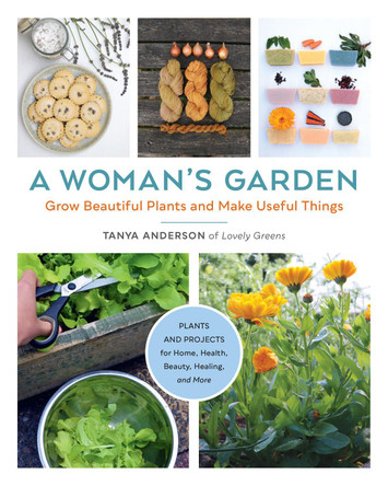 A Woman's Garden: Grow Beautiful Plants and Make Useful Things - Plants and Projects for Home, Health, Beauty, Healing, and More Tanya Anderson 9780760368404