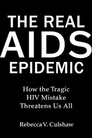 The Real AIDS Epidemic: How the Tragic HIV Mistake Threatens Us All by Rebecca V. Culshaw
