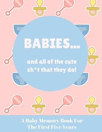 Babies And All Of The Cute Sh*t That They Do: A Baby Memory Book for the First Five Years - Keepsake for Boy or Girl - Baby Registry or Baby Shower Gift by Wee People Press 9781798465325