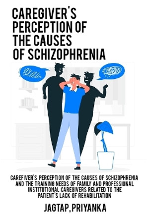 Caregiver's perception of the causes of schizophrenia and the training needs of family and professional institutional caregivers related to the patient's lack of rehabilitation by Jagtap Priyanka 9781805452218