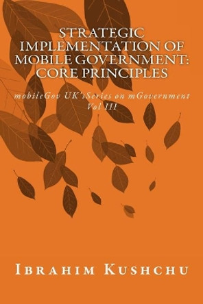 Strategic Implementation of mobileGovernment: core principles: mobileGov UK's Series on mGovernment: Vol III by Ibrahim Kushchu 9781912037711