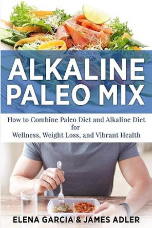 Alkaline Paleo Mix: How to Combine Paleo Diet and Alkaline Diet for Wellness, Weight Loss, and Vibrant Health by Elena Garcia 9781913857226