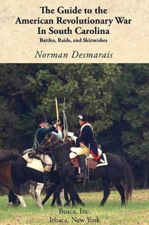 The Guide to the American Revolutionary War in South Carolina by Norman Desmarais 9781934934067