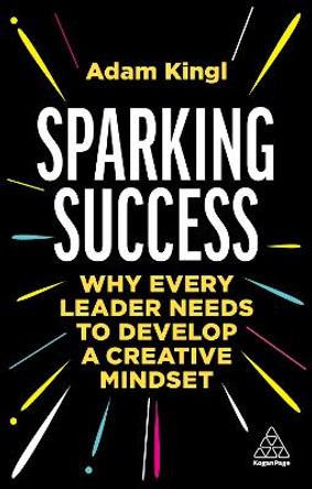 Sparking Success: Why Every Leader Needs to Develop a Creative Mindset by Adam Kingl