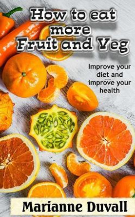 How to Eat More Fruit and Veg: Improve Your Diet and Improve Your Health by Marianne Duvall 9781722356187