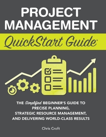 Project Management QuickStart Guide: The Simplified Beginner's Guide to Precise Planning, Strategic Resource Management, and Delivering World Class Results by Chris Croft 9781636100609