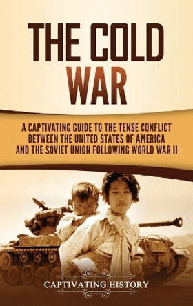 The Cold War: A Captivating Guide to the Tense Conflict between the United States of America and the Soviet Union Following World War II by Captivating History 9781637160015