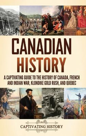 Canadian History: A Captivating Guide to the History of Canada, French and Indian War, Klondike Gold Rush, and Quebec by Captivating History 9781637168288