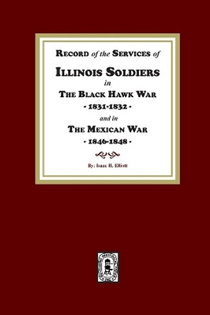 Record of the Services of Illinois Soldiers in The Black Hawk War, 1831-1832, and in The Mexican War, 1848-1888 by Isaac H Elliott 9781639141050