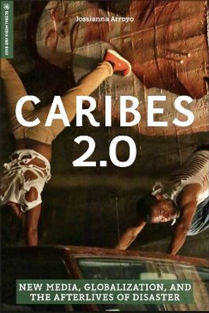 Caribes 2.0: New Media, Globalization, and the Afterlives of Disaster by Jossianna Arroyo