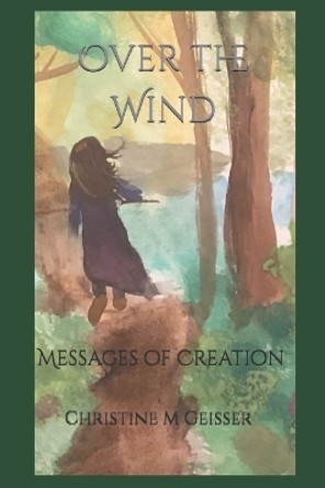 Over the Wind: Messages of Creation by Christine Geisser 9781537497815