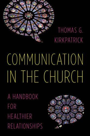 Communication in the Church: A Handbook for Healthier Relationships by Thomas G. Kirkpatrick 9781566997898