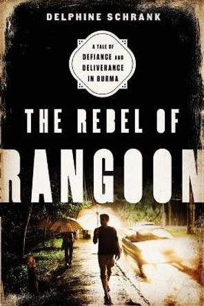 The Rebel of Rangoon: A Tale of Defiance and Deliverance in Burma by Delphine Schrank 9781568585086