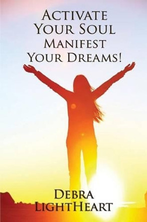 Activate Your Soul, Manifest Your Dreams! by Debra Lightheart 9781627471107