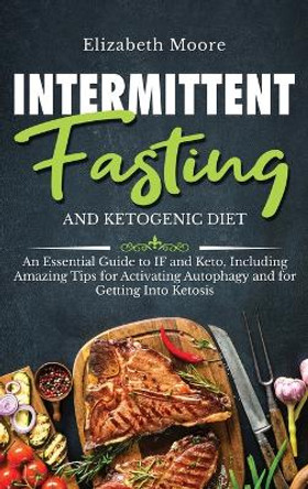 Intermittent Fasting and Ketogenic Diet: An Essential Guide to IF and Keto, Including Amazing Tips for Activating Autophagy and for Getting Into Ketosis by Elizabeth Moore 9781647481766