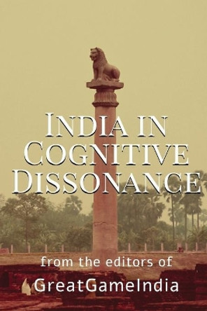 India In Cognitive Dissonance: A masterpiece on Geopolitics and International Relations from an Indian perspective by Editors of Greatgameindia 9781648283239