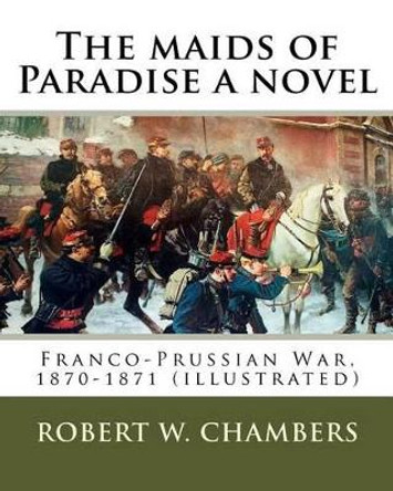 The maids of Paradise a novel. By: Robert W. Chambers: Franco-Prussian War, 1870-1871 (illustrated) by Robert W Chambers 9781541125728