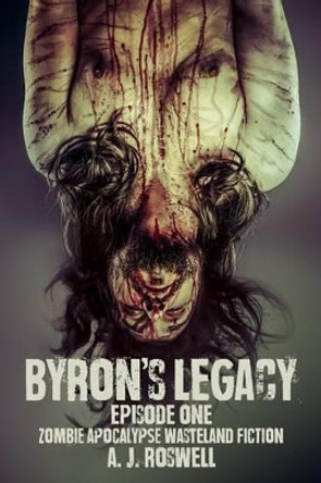 Byron's Legacy Episode 1: Zombie Apocalypse Wasteland Fiction by A J Roswell 9781512047080