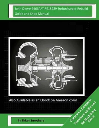 John Deere 6466A/T RE18989 Turbocharger Rebuild Guide and Shop Manual: Garrett Honeywell T04B23 409710-0005, 409710-9005, 409710-5005, 409710-5 Turbochargers by Brian Smothers 9781505864557