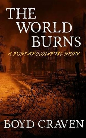 The World Burns: A Post Apocalyptic Story by Boyd L Craven III 9781508701231