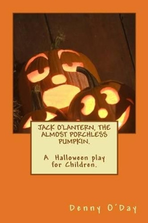JACK O'LANTERN, THE ALMOST PORCHLESS PUMPKIN.A Halloween play for Children. by Denny O'Day 9781477476314