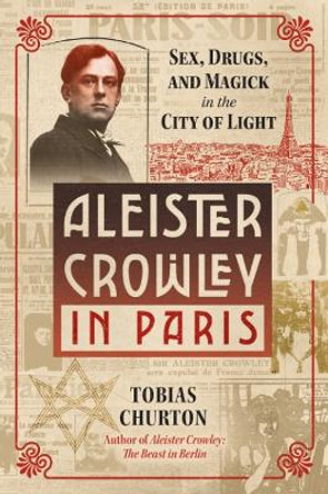 Aleister Crowley in Paris: Sex, Art, and Magick in the City of Light by Tobias Churton