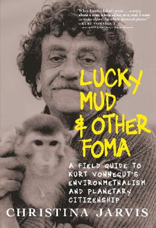 Lucky Mud And Other Foma: A Field Guide to Kurt Vonnegut's Environmentalism and Planetary Citizenship by Christina Jarvis