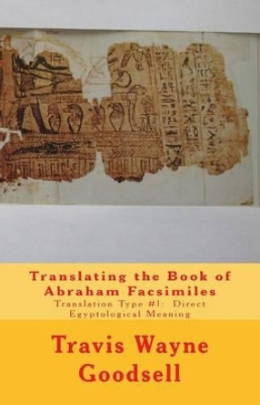 Translating the Book of Abraham Facsimiles: Translation Type #1: Direct Egyptological Meaning by Travis Wayne Goodsell 9781533005854