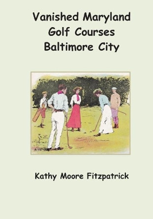 Vanished Maryland Golf Courses Baltimore City by Kathy Moore Fitzpatrick 9781545281277