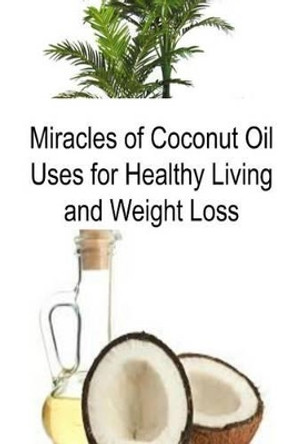 Miracles of Coconut Oil Uses for Healthy Living and Weight Loss: Coconut Oil, Coconut Oil Book, Coconut Oil Tips, Coconut Oil Facts, Coconut Oil Info by Rachel Gemba 9781533436658