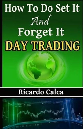 How to Do Set It and Forget It Day Trading: Easiest Fastest Way to Make Consistent Profits by Ricardo Calca 9781542589802