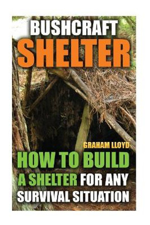 Bushcraft Shelter: How To Build A Shelter For Any Survival Situation by Graham Lloyd 9781544620831