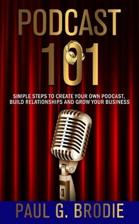 Podcast 101: Simple Steps to Create Your Own Podcast, Build Relationships and Grow Your Business by Billy Atwell 9781733521017